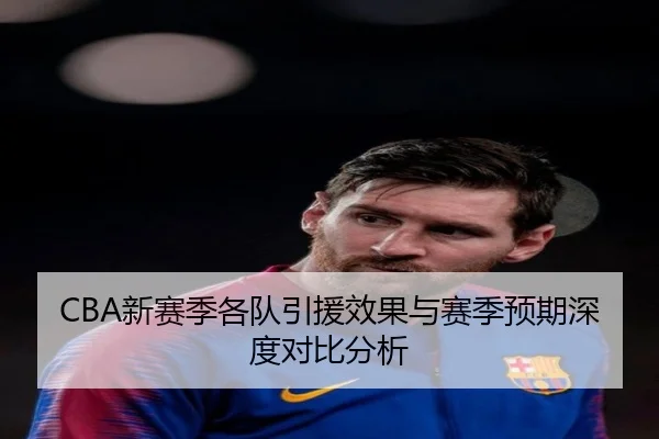 CBA新赛季各队引援效果与赛季预期深度对比分析